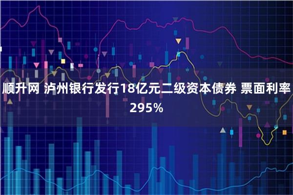顺升网 泸州银行发行18亿元二级资本债券 票面利率295%