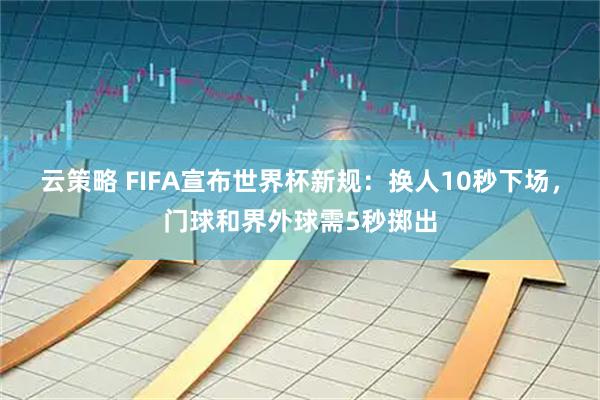 云策略 FIFA宣布世界杯新规：换人10秒下场，门球和界外球需5秒掷出