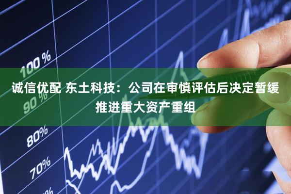 诚信优配 东土科技：公司在审慎评估后决定暂缓推进重大资产重组