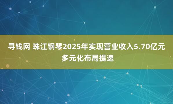 寻钱网 珠江钢琴2025年实现营业收入5.70亿元 多元化布局提速